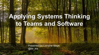 Applying Systems Thinking
to Teams and Software
Presented by Lorraine Steyn
@lor_krs
 