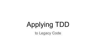 Applying TDD
to Legacy Code
 
