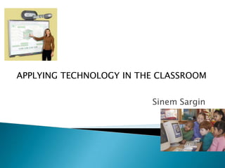 APPLYING TECHNOLOGY IN THE CLASSROOM SinemSargin 