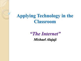 Applying Technology in the Classroom “The Internet” MishaelAlajaji 