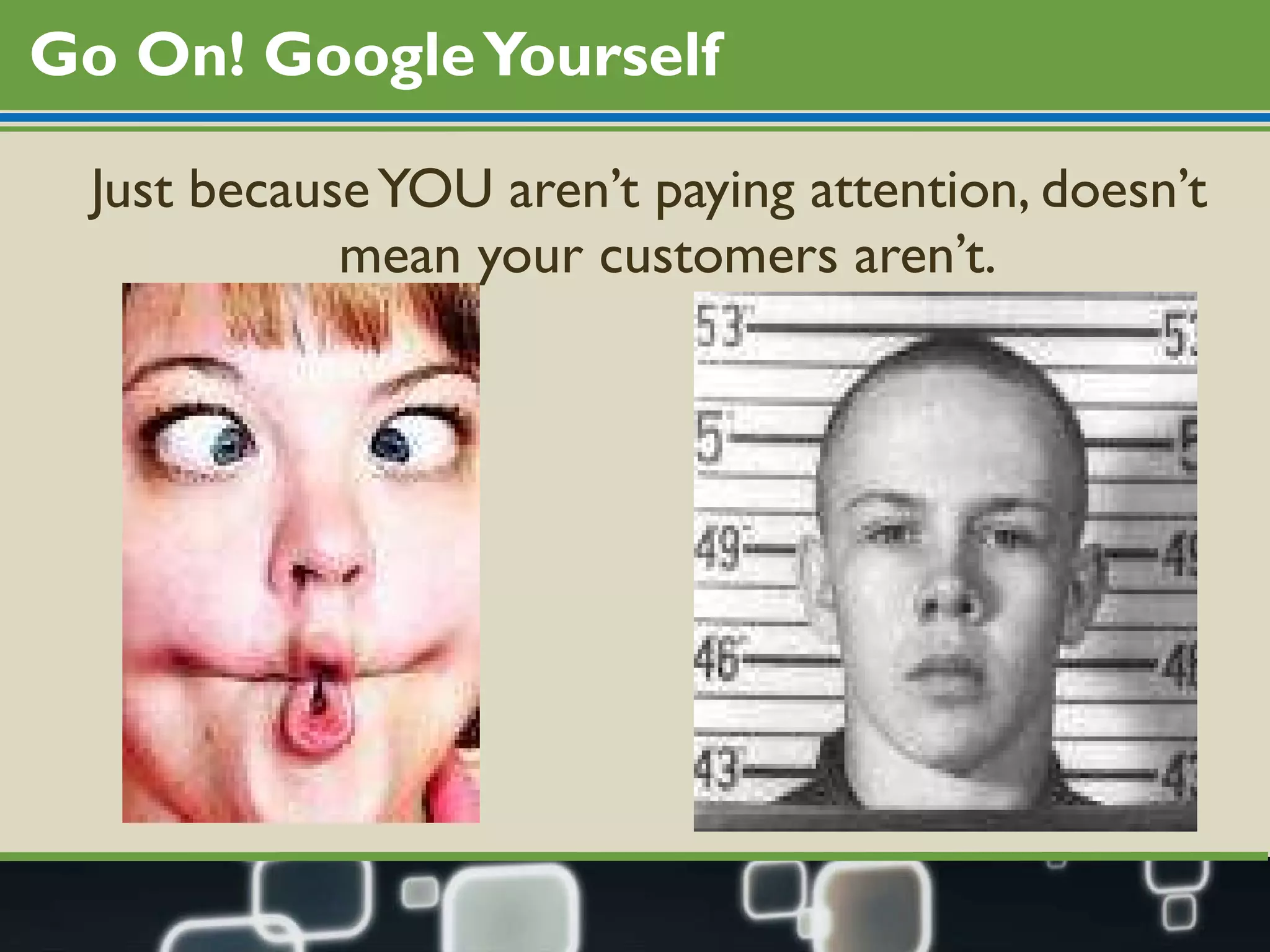 Go On! Google Yourself Just because YOU aren’t paying attention, doesn’t mean your customers aren’t.  