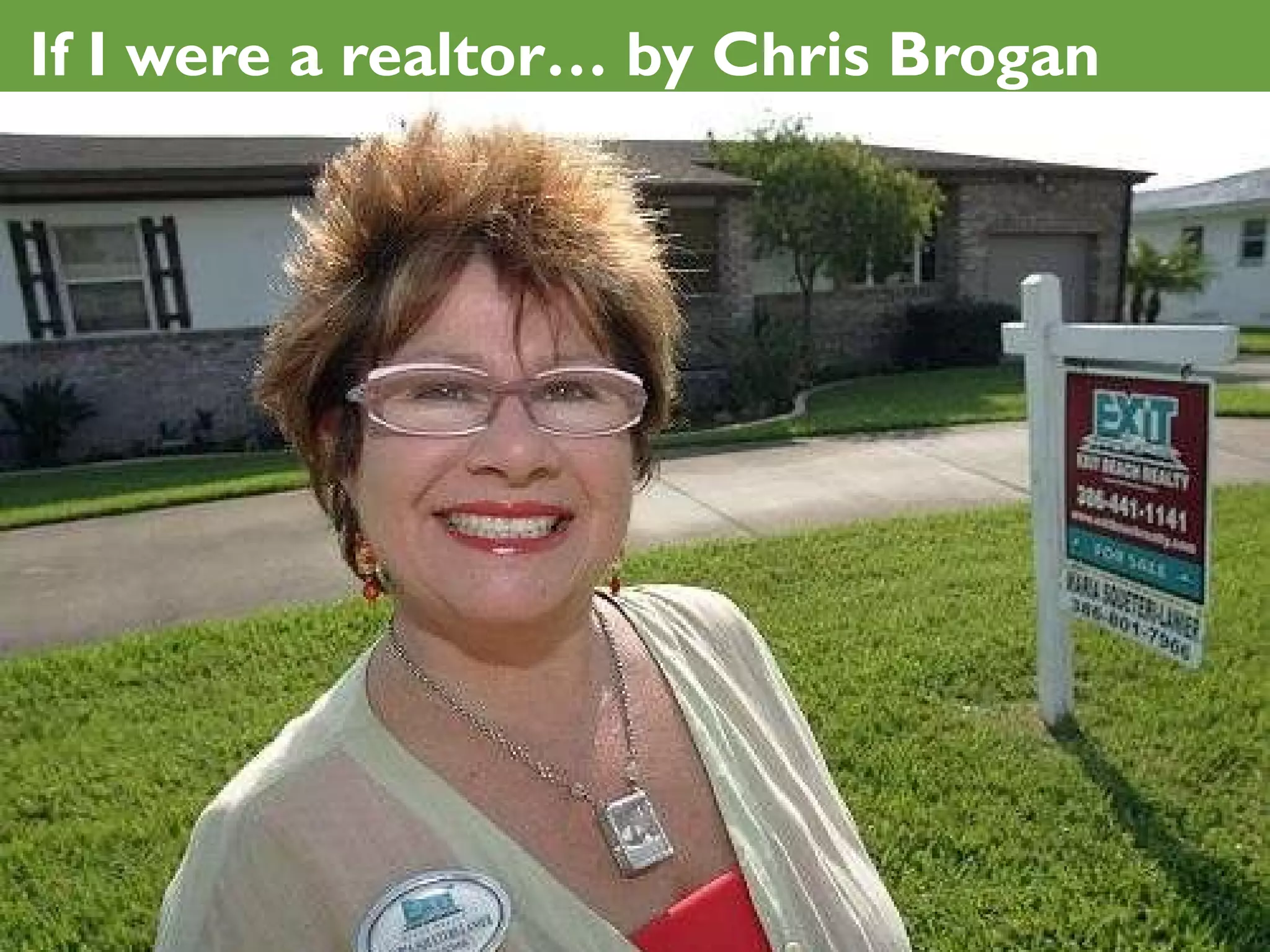 If I were a realtor… by Chris Brogan I’d write  a blog about the location  where I was selling.  I’d take  tons of pictures  and post them on the blog. I’d shoot  walking tour videos  all the time with a Flip camera and post them.  I’d shoot  interview videos  with people from my community.  I’d host  meetups and tweetups  for local residents, inviting people who are house hunting.  I’d find various niche communities (developers, stonemasons, parents) and start  community platforms for them on Ning .  I’d empower as many  local businesses onto the Net  as I could, and help them get successful.  I’d encourage as many  people in my community to join Twitter  as possible, and I’d bundle them into a list.  I’d consider setting up  hyperlocal news and events sites , or at least empower/support their construction.  I probably wouldn’t put  pictures of me in a tie  (or a dress) and  write about the rates . I probably wouldn’t  pitch you dozens of times in a row . I probably wouldn’t just  rehash links to listings .  