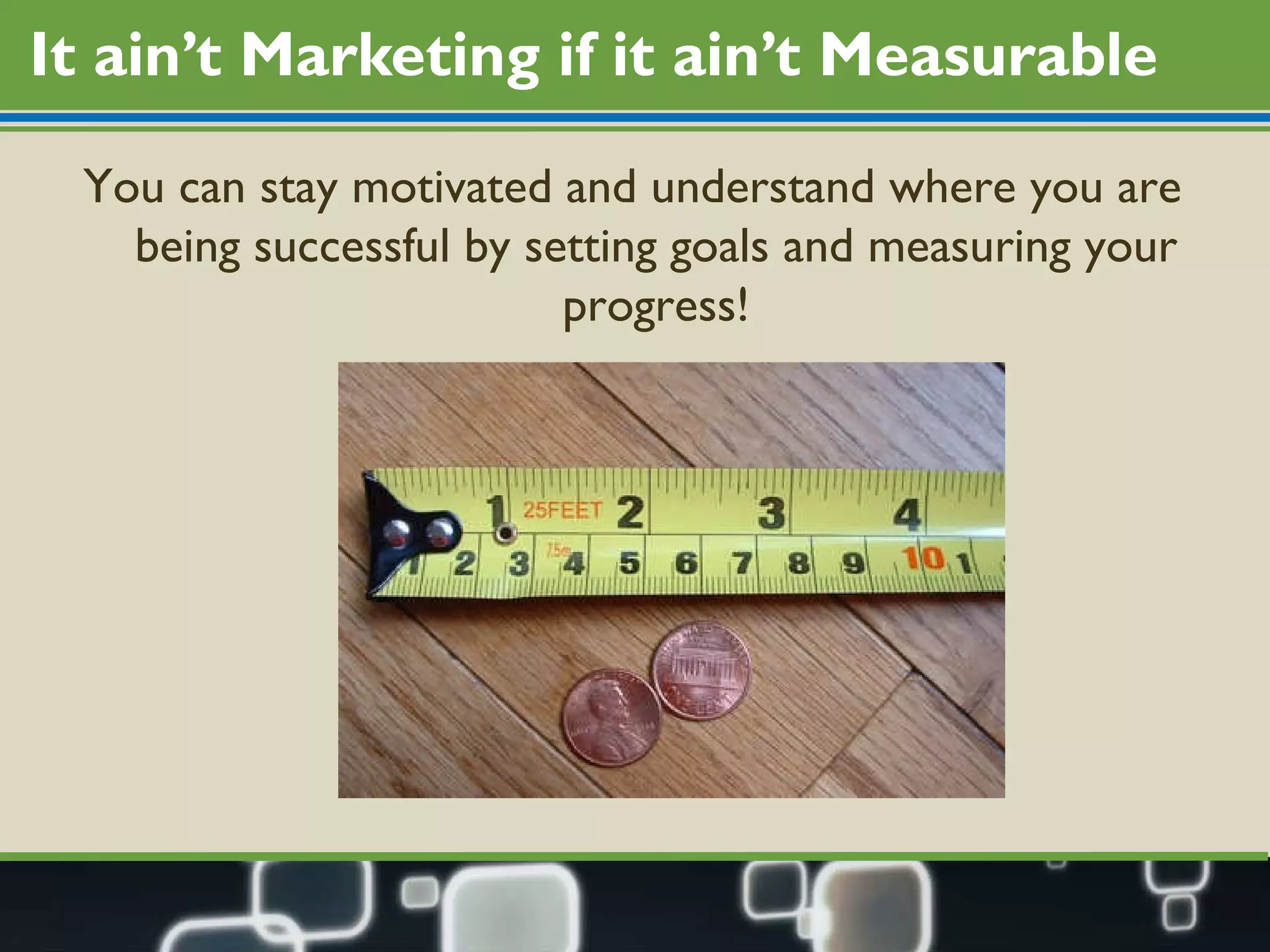 It ain’t Marketing if it ain’t Measurable You can stay motivated and understand where you are being successful by setting goals and measuring your progress! 