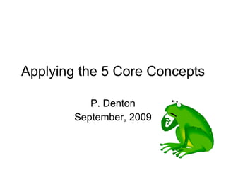Applying the 5 Core Concepts P. Denton September, 2009 