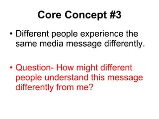 Core Concept #3 Different people experience the same media message differently. Question- How might different people understand this message differently from me? 