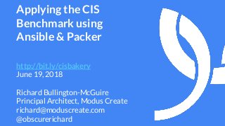 Applying the CIS
Benchmark using
Ansible & Packer
http://bit.ly/cisbakery
June 19, 2018
Richard Bullington-McGuire
Principal Architect, Modus Create
richard@moduscreate.com
@obscurerichard
 