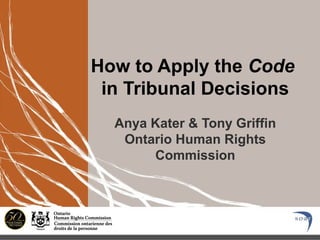 How to Apply the Code
in Tribunal Decisions
Anya Kater & Tony Griffin
Ontario Human Rights
Commission
 