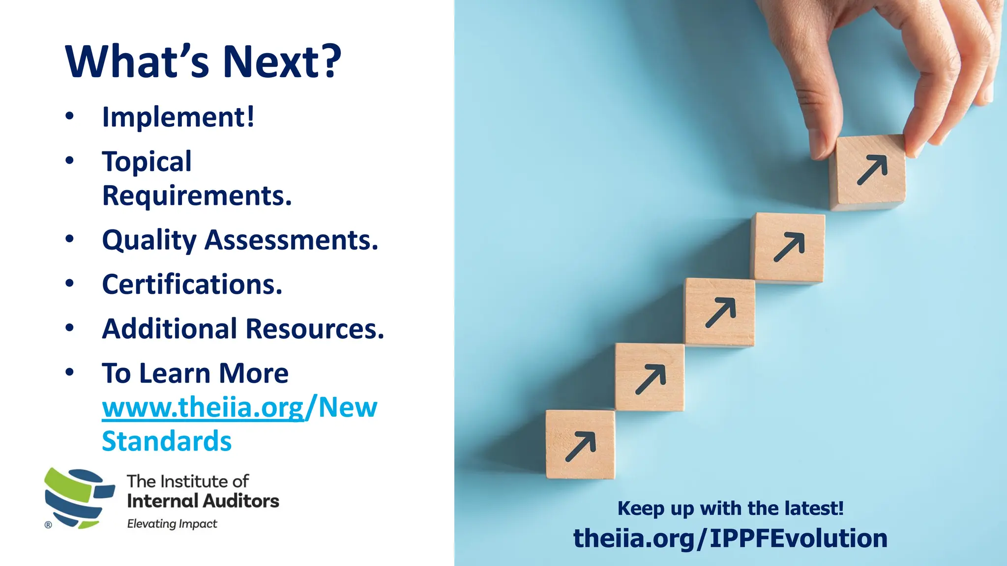 What’s Next?
• Implement!
• Topical
Requirements.
• Quality Assessments.
• Certifications.
• Additional Resources.
• To Learn More
www.theiia.org/New
Standards
Keep up with the latest!
theiia.org/IPPFEvolution
 