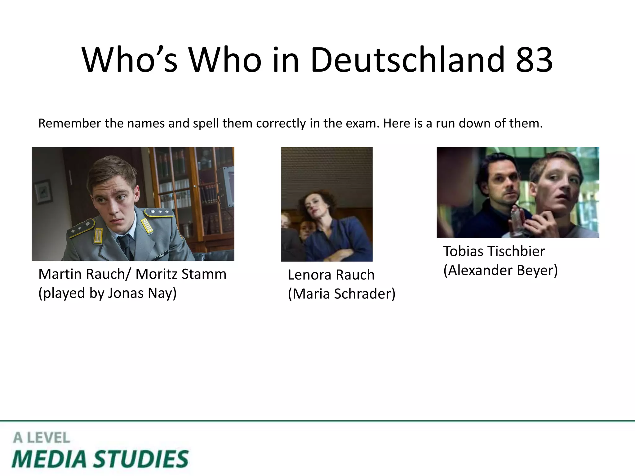 Who’s Who in Deutschland 83
Remember the names and spell them correctly in the exam. Here is a run down of them.
Martin Rauch/ Moritz Stamm
(played by Jonas Nay)
Lenora Rauch
(Maria Schrader)
Tobias Tischbier
(Alexander Beyer)
 