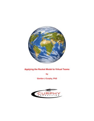  
                            	
  
                            	
  
                            	
  
                            	
  
                            	
  
                            	
  




                                             	
  
	
  
	
  
       Applying the Rocket Model to Virtual Teams

                          by

                  Gordon J Curphy, PhD
 