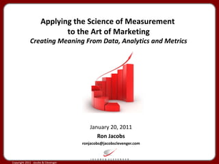 January 20, 2011 Ron Jacobs [email_address] Applying the Science of Measurement  to the Art of Marketing Creating Meaning From Data, Analytics and Metrics A Presentation for 