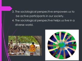 3. The sociological perspective empowers us to
be active participants in our society.
4. The sociological perspective helps us live in a
diverse world.
 
