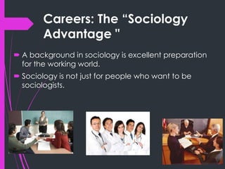 Careers: The “Sociology
Advantage "
 A background in sociology is excellent preparation
for the working world.
 Sociology is not just for people who want to be
sociologists.
 