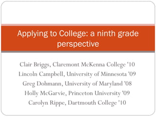 Clair Briggs, Claremont McKenna College '10 Lincoln Campbell, University of Minnesota '09 Greg Dohmann, University of Maryland '08 Holly McGarvie, Princeton University '09 Carolyn Rippe, Dartmouth College '10 Applying to College: a ninth grade perspective 