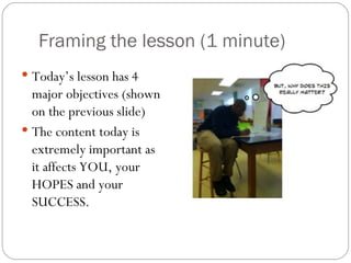 Framing the lesson (1 minute) Today’s lesson has 4 major objectives (shown on the previous slide) The content today is extremely important as it affects YOU, your HOPES and your SUCCESS. 