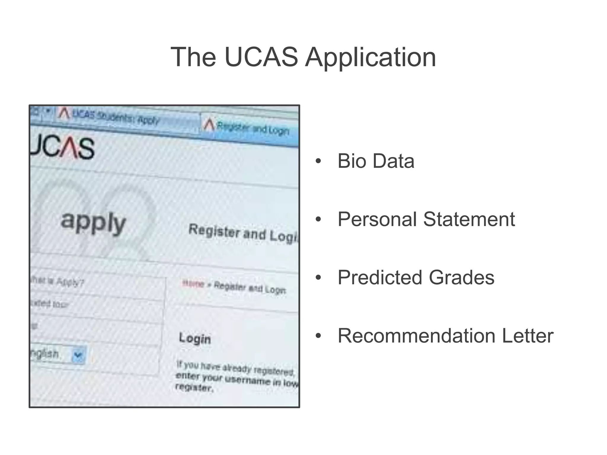 The UCAS Application
• Bio Data
• Personal Statement
• Predicted Grades
• Recommendation Letter
 
