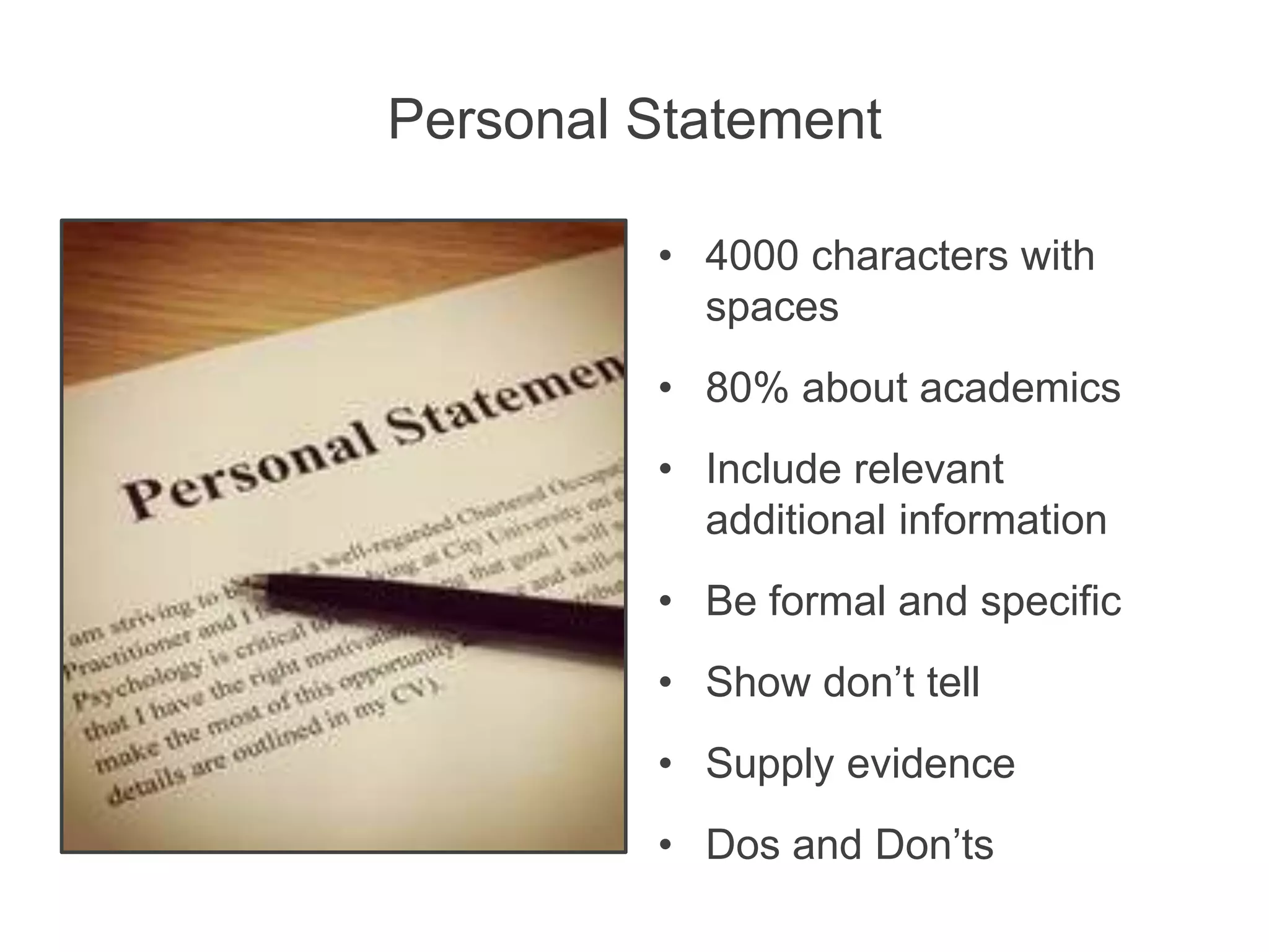 Personal Statement
• 4000 characters with
spaces
• 80% about academics
• Include relevant
additional information
• Be formal and specific
• Show don’t tell
• Supply evidence
• Dos and Don’ts
 