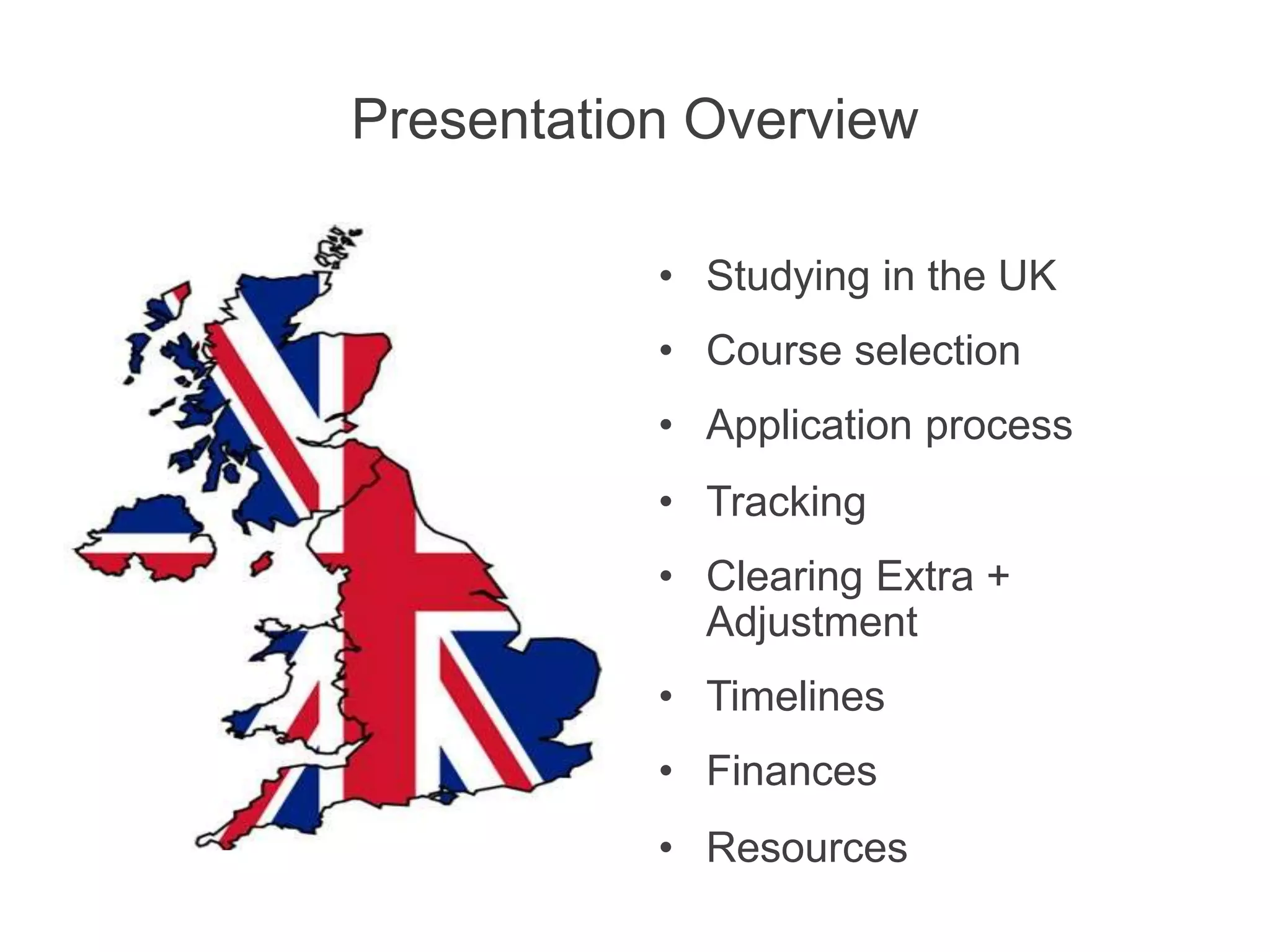 Presentation Overview
• Studying in the UK
• Course selection
• Application process
• Tracking
• Clearing Extra +
Adjustment
• Timelines
• Finances
• Resources
 