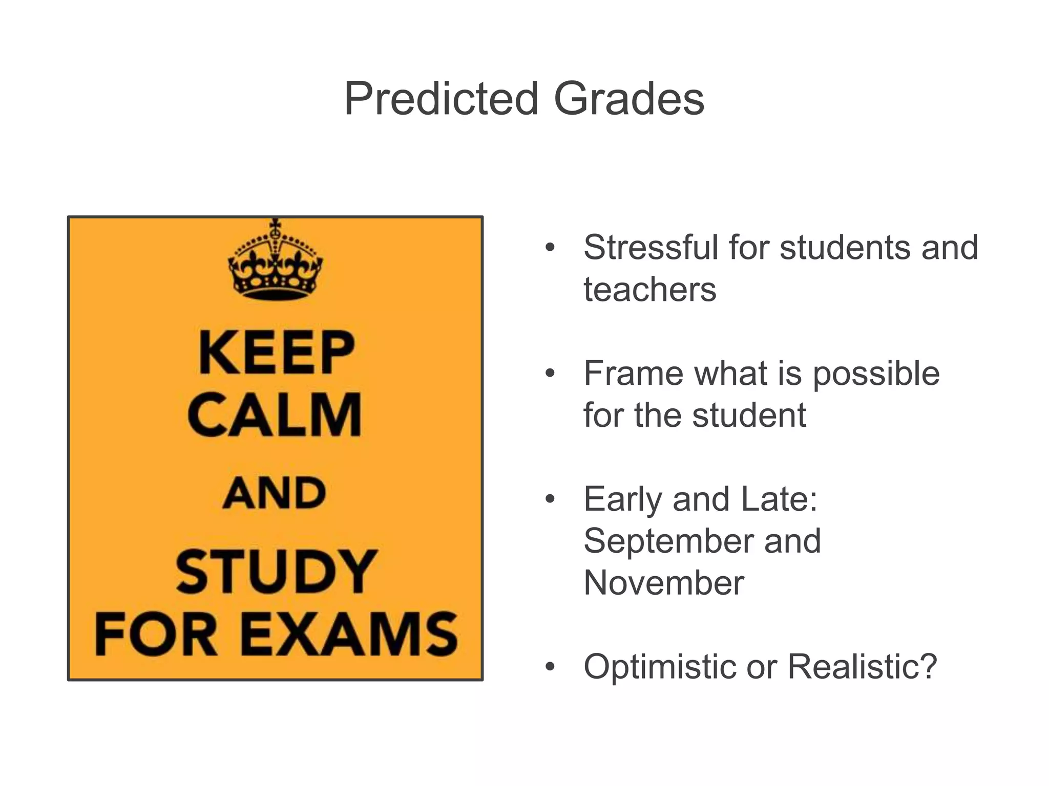 Predicted Grades
• Stressful for students and
teachers
• Frame what is possible
for the student
• Early and Late:
September and
November
• Optimistic or Realistic?
 
