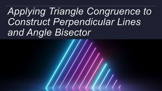 Applying Triangle Congruence to
Construct Perpendicular Lines
and Angle Bisector