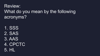 Review:
What do you mean by the following
acronyms?
1. SSS
2. SAS
3. AAS
4. CPCTC
5. HL