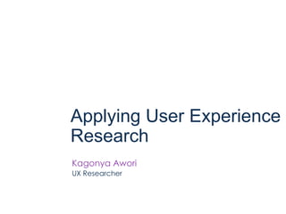 Applying User Experience
Research
Kagonya Awori
UX Researcher
 