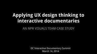 Applying UX design thinking to
interactive documentaries
DC Interactive Documentary Summit
March 14, 2014
AN NPR VISUALS TEAM CASE STUDY
 