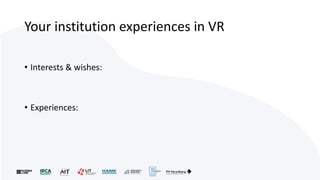 Your institution experiences in VR
• Interests & wishes:
• Experiences:
 