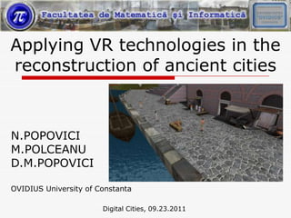 Applying VR technologies in the
reconstruction of ancient cities



N.POPOVICI
M.POLCEANU
D.M.POPOVICI

OVIDIUS University of Constanta

                       Digital Cities, 09.23.2011
 