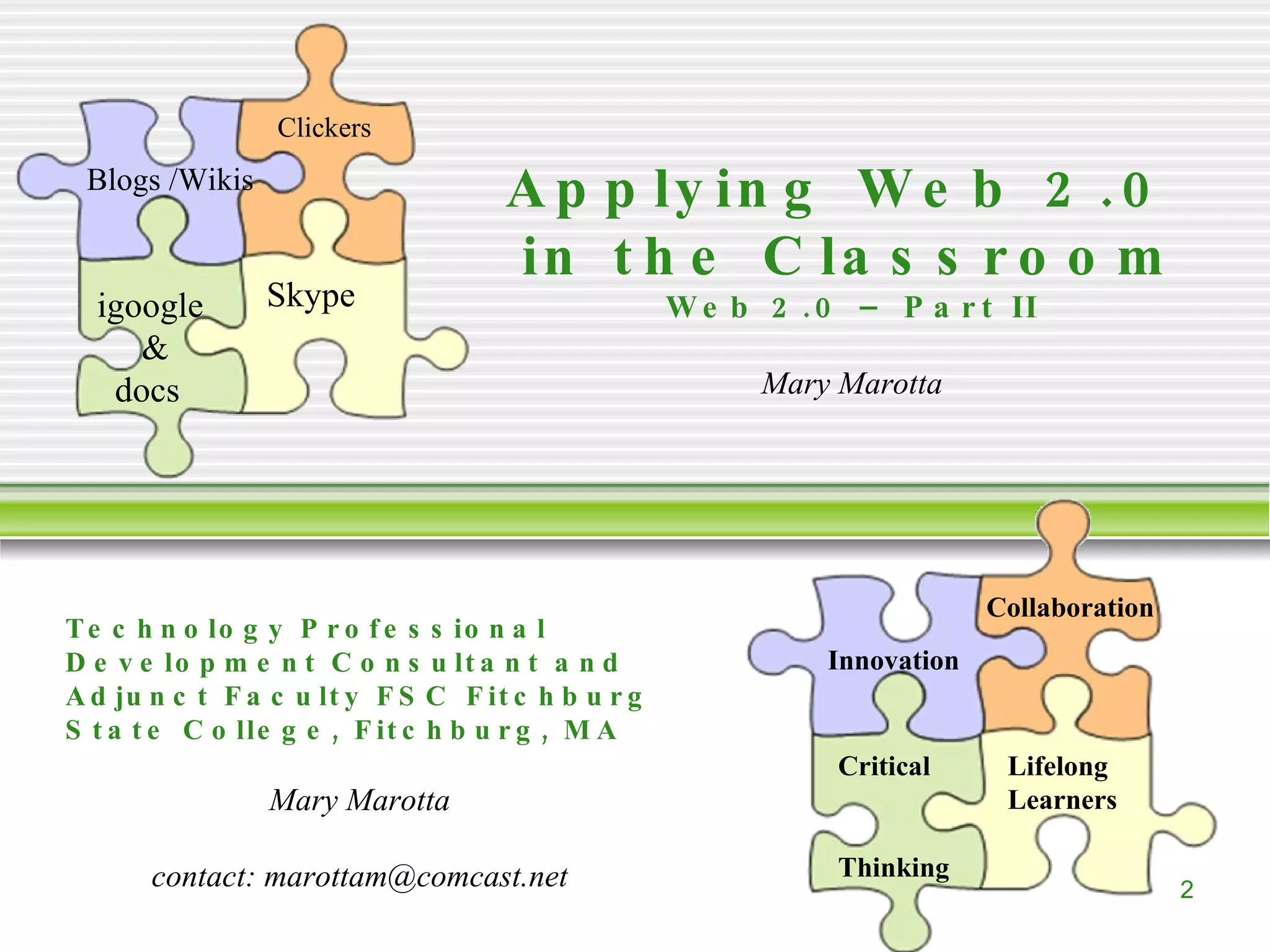 Applying Web 2.0 in the Classroom Web 2.0 – Part II Mary Marotta Technology Professional Development Consultant and Adjunct Faculty FSC Fitchburg State College, Fitchburg, MA Mary Marotta contact: marottam@comcast.net Blogs /Wikis Clickers igoogle & docs Skype Critical Thinking Innovation Collaboration Lifelong Learners