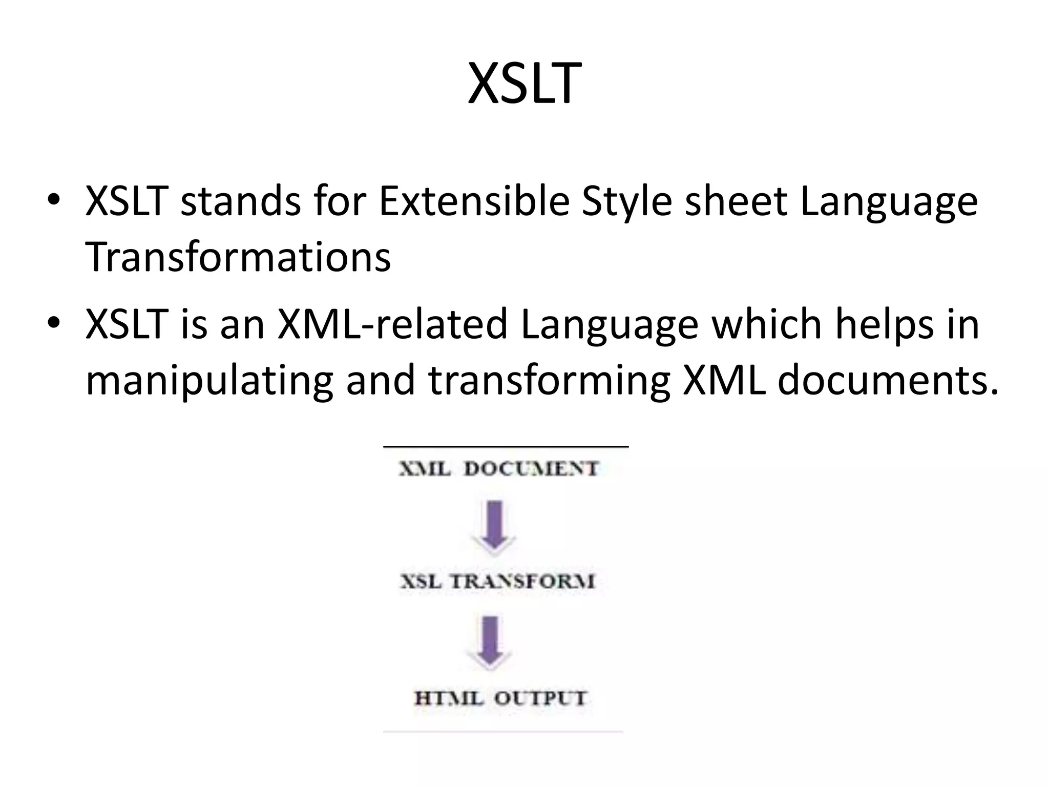 XSLT
• XSLT stands for Extensible Style sheet Language
Transformations
• XSLT is an XML-related Language which helps in
manipulating and transforming XML documents.
 
