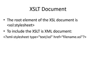 XSLT Document
• The root element of the XSL document is
<xsl:stylesheet>
• To include the XSLT is XML document:
<?xml-stylesheet type="text/xsl" href=“filename.xsl"?>
 