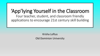‘App’lying Yourself in the Classroom
Four teacher, student, and classroom friendly
applications to encourage 21st century skill building
Krisha Loftus
Old Dominion University
 