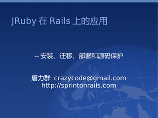 JRuby 在 Rails 上的应用


    -- 安装、迁移、部署和源码保护


   唐力群 crazycode@gmail.com
     http://sprintonrails.com
 