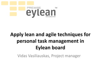 Apply lean and agile techniques for
personal task management in
Eylean board
Vidas Vasiliauskas, Project manager

 