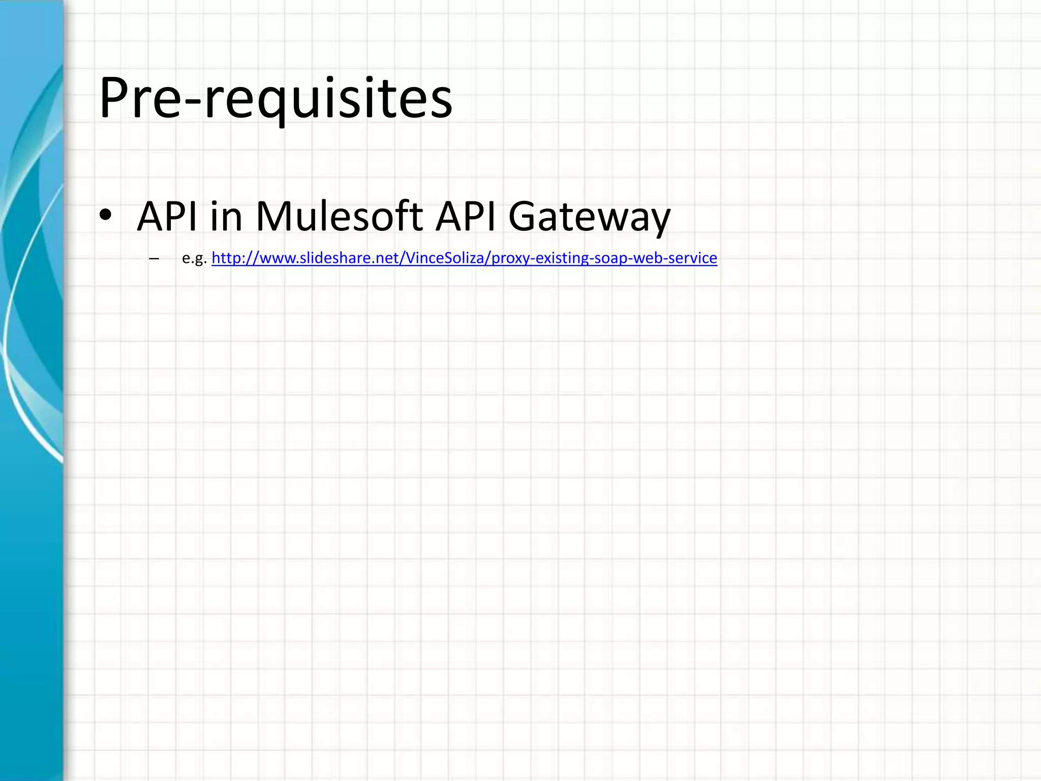 Pre-requisites
• API in Mulesoft API Gateway
– e.g. http://www.slideshare.net/VinceSoliza/proxy-existing-soap-web-service
 