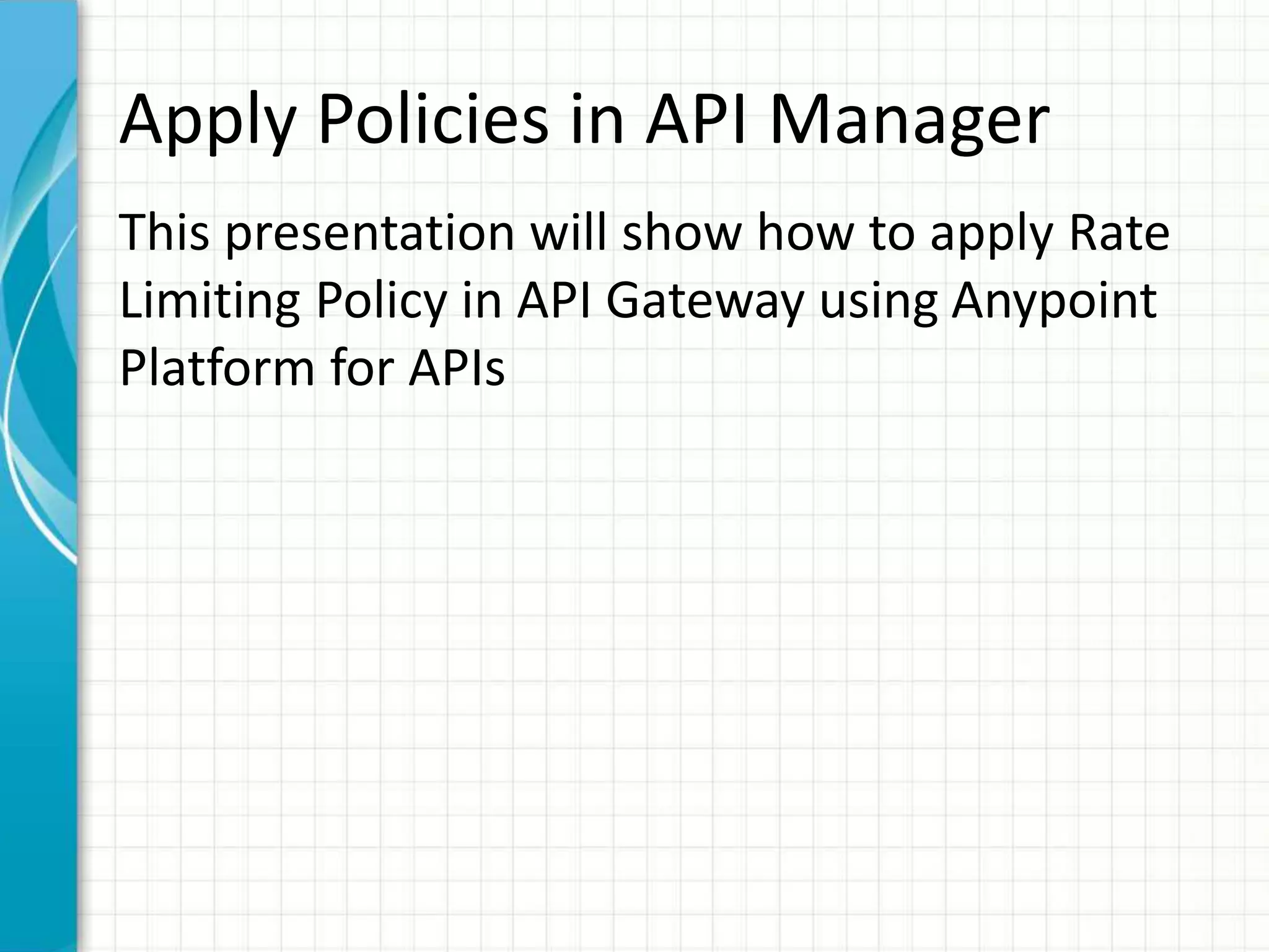 Apply Policies in API Manager
This presentation will show how to apply Rate
Limiting Policy in API Gateway using Anypoint
Platform for APIs
 