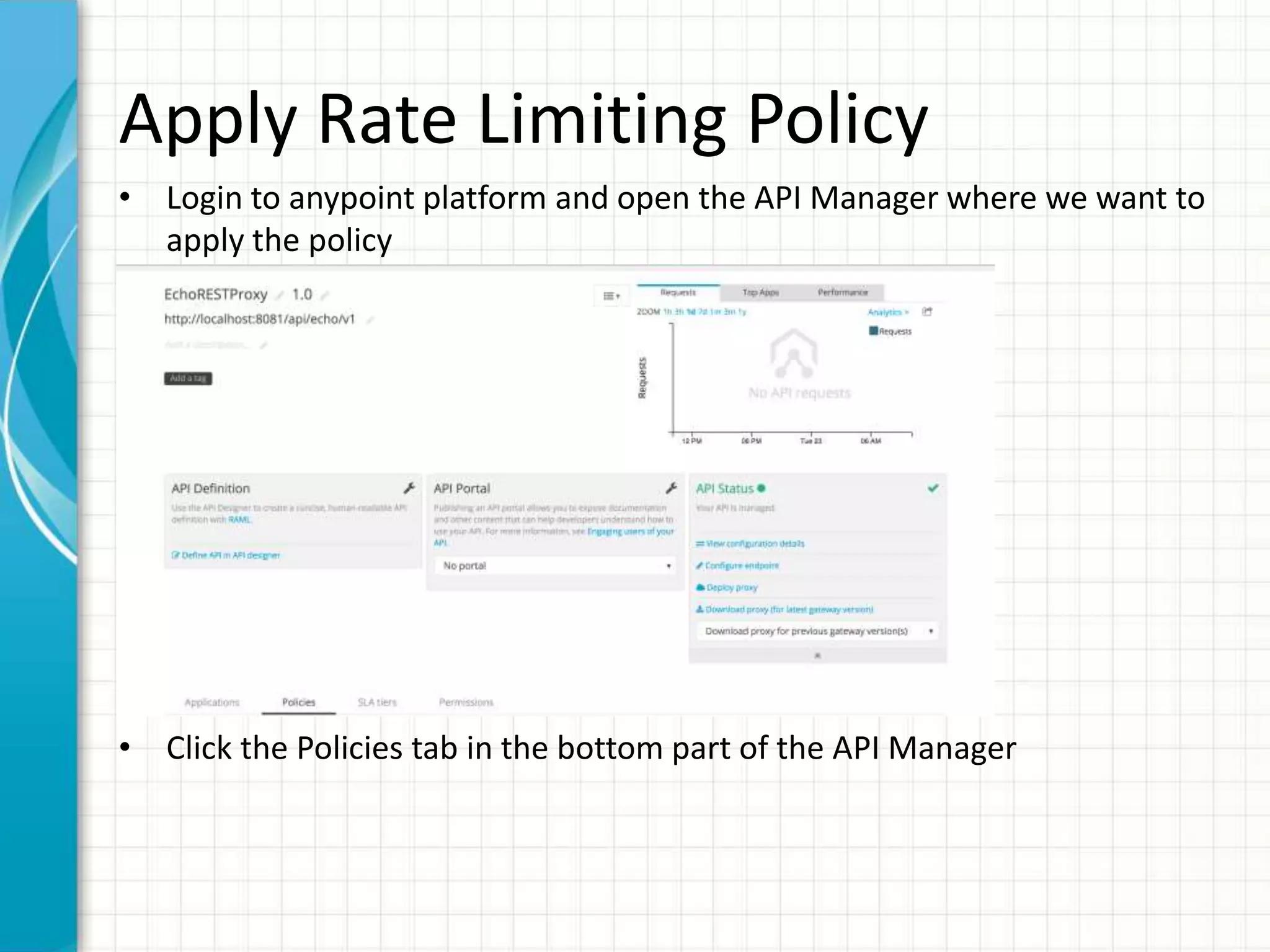 Apply Rate Limiting Policy
• Login to anypoint platform and open the API Manager where we want to
apply the policy
• Click the Policies tab in the bottom part of the API Manager
 