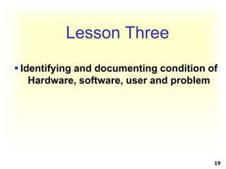 Lesson Three
 Identifying and documenting condition of
Hardware, software, user and problem
19
 