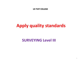 Apply quality standards
SURVEYING Level III
US TVET COLLEGE
1
 