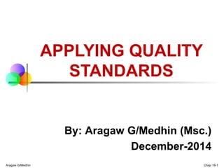 By: Aragaw G/Medhin (Msc.)
December-2014
APPLYING QUALITY
STANDARDS
Aragaw G/Medhin Chap 18-1
 