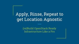 Apply, Rinse, Repeat to
get Location Agnostic
(re)Build OpenStack Ready
Infrastructure Like a Pro
 