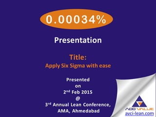 Presentation
Title:
Apply Six Sigma with ease
Presented
on
2nd Feb 2015
@
3rd Annual Lean Conference,
AMA, Ahmedabad avci-lean.com
 