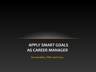APPLY SMART GOALS
AS CAREER MANAGER
Bernard Belluz, PMO lead France

 