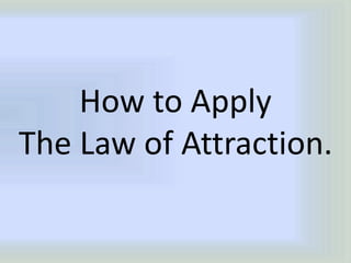 How to Apply
The Law of Attraction.
 