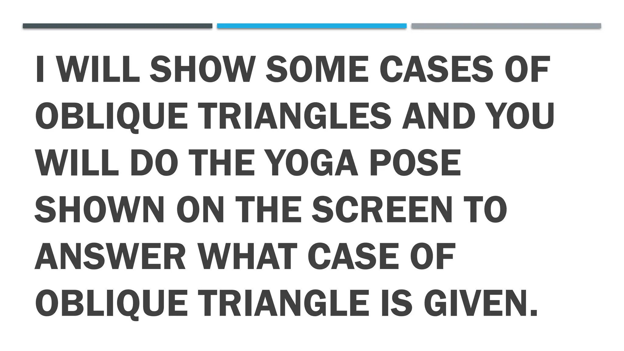 I WILL SHOW SOME CASES OF
OBLIQUE TRIANGLES AND YOU
WILL DO THE YOGA POSE
SHOWN ON THE SCREEN TO
ANSWER WHAT CASE OF
OBLIQUE TRIANGLE IS GIVEN.