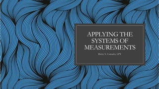 APPLYING THE
SYSTEMS OF
MEASUREMENTS
Ricky S. Camado, LPT
 