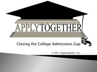 Closing the College Admissions Gap © 2011 Applytogether, Inc. 