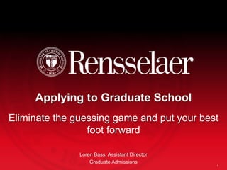 Applying to Graduate School
Eliminate the guessing game and put your best
foot forward
Loren Bass, Assistant Director
Graduate Admissions
1
 