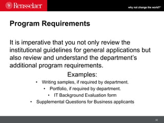 22
Program Requirements
It is imperative that you not only review the
institutional guidelines for general applications but
also review and understand the department’s
additional program requirements.
Examples:
• Writing samples, if required by department.
• Portfolio, if required by department.
• IT Background Evaluation form
• Supplemental Questions for Business applicants
 
